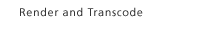 Render and Transcode